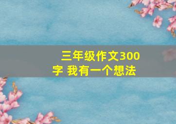 三年级作文300字 我有一个想法